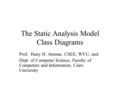 The Static Analysis Model Class Diagrams Prof. Hany H. Ammar, CSEE, WVU, and Dept. of Computer Science, Faculty of Computers and Information, Cairo University.