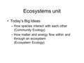 Ecosystems unit Today’s Big Ideas: –How species interact with each other (Community Ecology) –How matter and energy flow within and through an ecosystem.