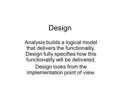 Design Analysis builds a logical model that delivers the functionality. Design fully specifies how this functionality will be delivered. Design looks from.
