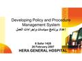 Developing Policy and Procedure Management System إعداد برنامج سياسات وإجراءات العمل 8 Safar 1428 26 February 2007 HERA GENERAL HOSPITAL.
