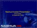 Nashua Investor Presentation Chris Scoble 26 September 2007.