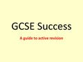 GCSE Success A guide to active revision. Get going! Don’t leave revision until the last minute Ask your teachers now what you need to know Plan your revision.