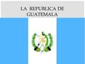 LA REPUBLICA DE GUATEMALA. GEOGRAFIA Guatemala is located in Central America, neighboring Mexico, Belize, Honduras and El Salvador There are 3 main regions.