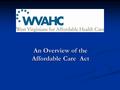 An Overview of the Affordable Care Act An Overview of the Affordable Care Act.