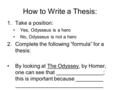 How to Write a Thesis: 1.Take a position: Yes, Odysseus is a hero No, Odysseus is not a hero 2.Complete the following “formula” for a thesis: By looking.