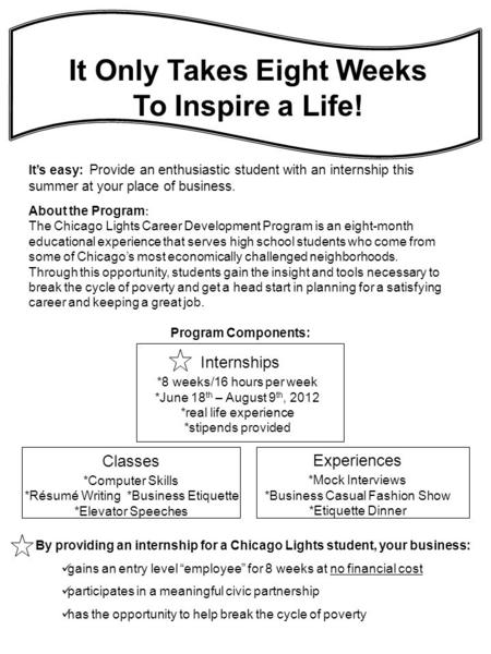 It’s easy: Provide an enthusiastic student with an internship this summer at your place of business. About the Program : The Chicago Lights Career Development.
