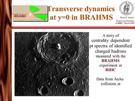 Transverse dynamics at y=0 in BRAHMS Bjørn H. Samset Transverse dynamics at RHIC, March 2003 A story of centrality dependent pt spectra of identified charged.