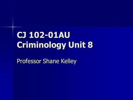 CJ 102-01AU Criminology Unit 8 Professor Shane Kelley.
