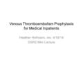 Venous Thromboembolism Prophylaxis for Medical Inpatients Heather Hofmann, rev. 4/18/14 DSR2 Mini Lecture.