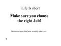 Life Is short Make sure you choose the right Job! Before we start lets have a reality check----