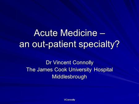 VConnolly Acute Medicine – an out-patient specialty? Dr Vincent Connolly The James Cook University Hospital Middlesbrough.