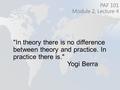 In theory there is no difference between theory and practice. In practice there is. Yogi Berra PAF 101 Module 2, Lecture 4.