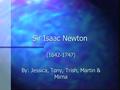 Sir Isaac Newton (1642-1747) By: Jessica, Tony, Trish, Martin & Mirna.