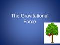 The Gravitational Force. GRAVITY The force that attracts a body towards the center of the earth, or towards any other physical body having mass The Sun’s.