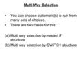Multi Way Selection You can choose statement(s) to run from many sets of choices. There are two cases for this: (a)Multi way selection by nested IF structure.