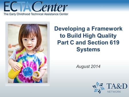 August 2014 Developing a Framework to Build High Quality Part C and Section 619 Systems.