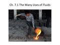 Ch. 7.1 The Many Uses of Fluids. Fluids fluid – any substance that flows – examples: water; lava from a volcano; blood; honey; gases (such as carbon dioxide.