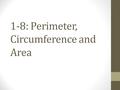 1-8: Perimeter, Circumference and Area. Perimeter and Area Perimeter: Sum of the lengths of the sides of a polygon Called circumference for a circle Area.