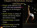 Chapter 8 Metabolism: Energy and Enzymes Energy is the capacity to do work; cells must continually use energy to do biological work. Kinetic Energy is.