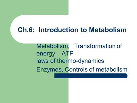 Ch.6: Introduction to Metabolism Metabolism, Transformation of energy, ATP laws of thermo-dynamics Enzymes, Controls of metabolism.