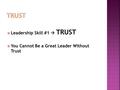  Leadership Skill #1  TRUST  You Cannot Be a Great Leader Without Trust.