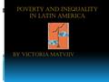 Poverty and inequality in latin america By Victoria Matviiv.