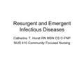 Resurgent and Emergent Infectious Diseases Catherine T. Horat RN MSN CS C-FNP NUR 410 Community Focused Nursing.