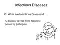 Infectious Diseases Q: What are Infectious Diseases? A: Disease spread from person to person by pathogens.