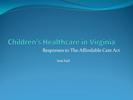 Responses to The Affordable Care Act Sam Earl. Points We Will Consider Why is this issue important? What are we now? What criteria should we consider.