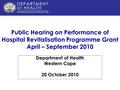 Public Hearing on Performance of Hospital Revitalisation Programme Grant April – September 2010 Department of Health Western Cape 20 October 2010.