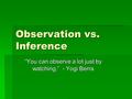 Observation vs. Inference “You can observe a lot just by watching.” - Yogi Berra.
