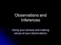 Observations and Inferences Using your senses and making sense of your observations.