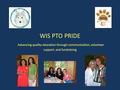 WIS PTO PRIDE Advancing quality education through communication, volunteer support, and fundraising.