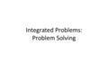 Integrated Problems: Problem Solving. Problem Solving Given more information than you will use Key: focus on most helpful data Key: develop a strategy.