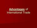 Advantages of International Trade. Why trade? To sell something we have so that we are able to buy something we need. To sell something we have so that.