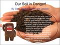 Our Soil in Danger! By Gary, Rachel, David and Jessica Hi everybody, I’m dirt dude, and I’m here to warn people that the earth’s soil is in great danger!