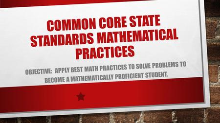 COMMON CORE STATE STANDARDS MATHEMATICAL PRACTICES OBJECTIVE: APPLY BEST MATH PRACTICES TO SOLVE PROBLEMS TO BECOME A MATHEMATICALLY PROFICIENT STUDENT.