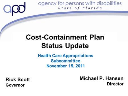 Cost-Containment Plan Status Update Michael P. Hansen Director Rick Scott Governor Health Care Appropriations Subcommittee November 15, 2011.