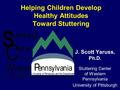 Helping Children Develop Healthy Attitudes Toward Stuttering J. Scott Yaruss, Ph.D. Stuttering Center of Western Pennsylvania University of Pittsburgh.