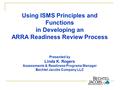 Using ISMS Principles and Functions in Developing an ARRA Readiness Review Process Presented by Linda K. Rogers Assessments & Readiness Programs Manager.