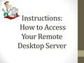 Instructions: How to Access Your Remote Desktop Server.