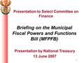 1 Briefing on the Municipal Fiscal Powers and Functions Bill (MFPFB) Presentation by National Treasury 13 June 2007 Presentation to Select Committee on.