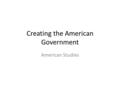 Creating the American Government American Studies.