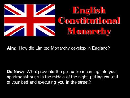 English Constitutional Monarchy Aim: Aim: How did Limited Monarchy develop in England? Do Now: Do Now: What prevents the police from coming into your apartment/house.