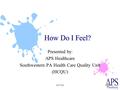 10-7-04 How Do I Feel? Presented by: APS Healthcare Southwestern PA Health Care Quality Unit (HCQU)