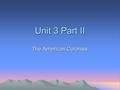 Unit 3 Part II The American Colonies. What is a colony? A group of people in one place who are ruled by a parent country elsewhere.