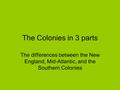The Colonies in 3 parts The differences between the New England, Mid-Atlantic, and the Southern Colonies.