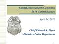 1 Capital Improvements Committee 2011 Capital Request April 14, 2010 Chief Edward A. Flynn Milwaukee Police Department.