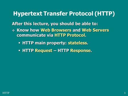 HTTP1 Hypertext Transfer Protocol (HTTP) After this lecture, you should be able to:  Know how Web Browsers and Web Servers communicate via HTTP Protocol.