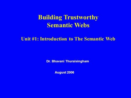 Dr. Bhavani Thuraisingham August 2006 Building Trustworthy Semantic Webs Unit #1: Introduction to The Semantic Web.